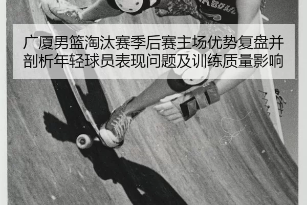 广厦男篮淘汰赛季后赛主场优势复盘并剖析年轻球员表现问题及训练质量影响