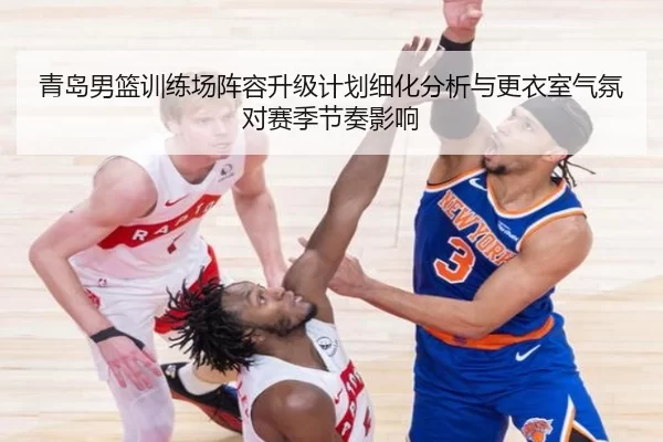 青岛男篮训练场阵容升级计划细化分析与更衣室气氛对赛季节奏影响