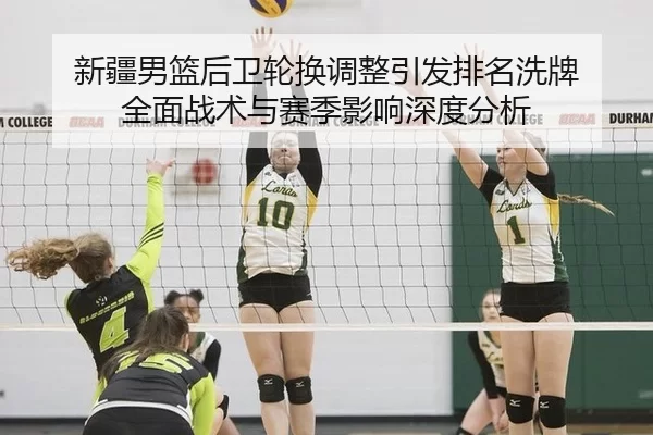 新疆男篮后卫轮换调整引发排名洗牌 全面战术与赛季影响深度分析